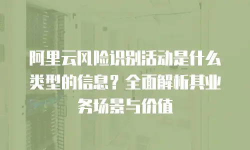 阿里云风险识别活动是什么类型的信息？全面解析其业务场景与价值