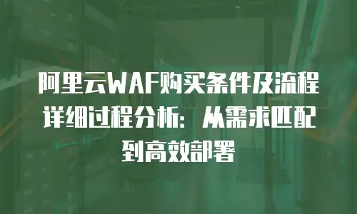 阿里云WAF购买条件及流程详细过程分析：从需求匹配到高效部署