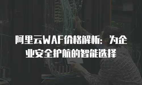 阿里云WAF价格解析：为企业安全护航的智能选择