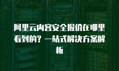 阿里云内容安全报价在哪里看到的？一站式解决方案解析