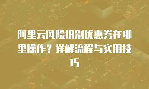 阿里云风险识别优惠券在哪里操作？详解流程与实用技巧