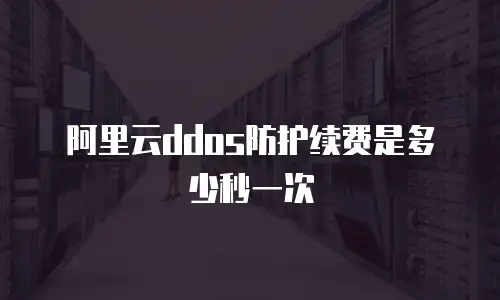 阿里云ddos防护续费是多少秒一次