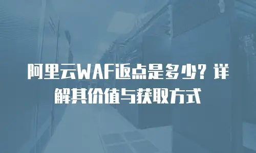 阿里云WAF返点是多少？详解其价值与获取方式