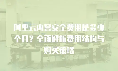 阿里云内容安全费用是多少个月？全面解析费用结构与购买策略