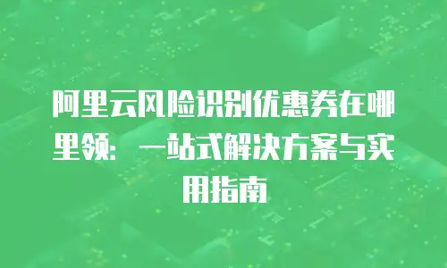阿里云风险识别优惠券在哪里领：一站式解决方案与实用指南
