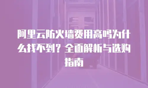 阿里云防火墙费用高吗为什么找不到？全面解析与选购指南
