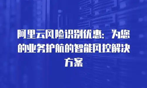 阿里云风险识别优惠：为您的业务护航的智能风控解决方案