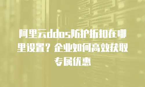 阿里云ddos防护折扣在哪里设置？企业如何高效获取专属优惠