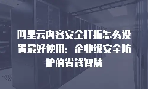 阿里云内容安全打折怎么设置最好使用：企业级安全防护的省钱智慧