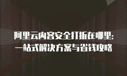 阿里云内容安全打折在哪里：一站式解决方案与省钱攻略