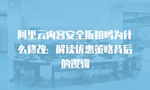 阿里云内容安全折扣吗为什么修改：解读优惠策略背后的逻辑