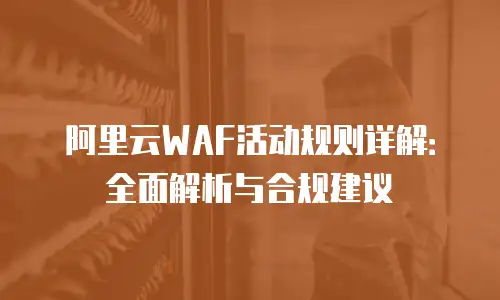 阿里云WAF活动规则详解：全面解析与合规建议