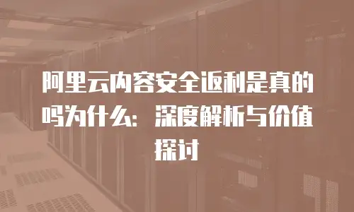 阿里云内容安全返利是真的吗为什么：深度解析与价值探讨