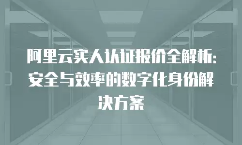 阿里云实人认证报价全解析：安全与效率的数字化身份解决方案