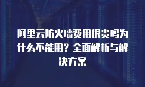 阿里云防火墙费用很贵吗为什么不能用？全面解析与解决方案