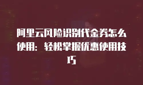 阿里云风险识别代金券怎么使用：轻松掌握优惠使用技巧