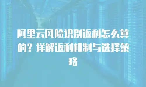 阿里云风险识别返利怎么算的？详解返利机制与选择策略