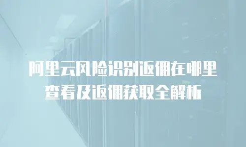 阿里云风险识别返佣在哪里查看及返佣获取全解析