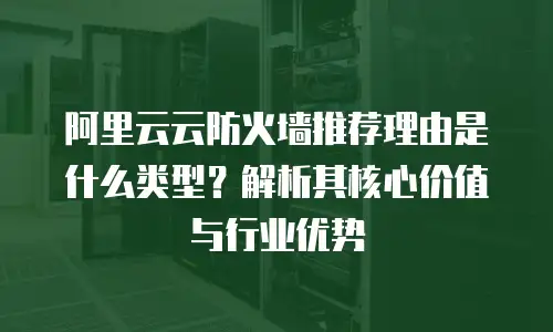 阿里云云防火墙推荐理由是什么类型？解析其核心价值与行业优势