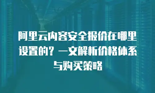 阿里云内容安全报价在哪里设置的？一文解析价格体系与购买策略