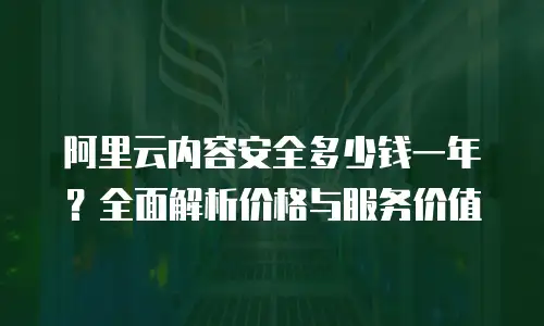 阿里云内容安全多少钱一年？全面解析价格与服务价值