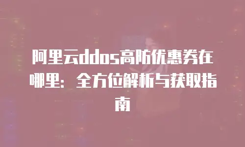 阿里云ddos高防优惠券在哪里：全方位解析与获取指南