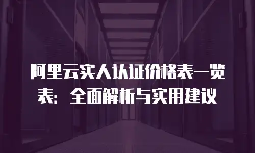 阿里云实人认证价格表一览表：全面解析与实用建议