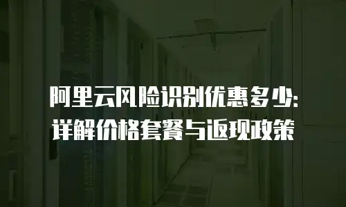 阿里云风险识别优惠多少：详解价格套餐与返现政策