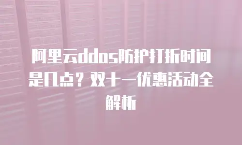 阿里云ddos防护打折时间是几点？双十一优惠活动全解析
