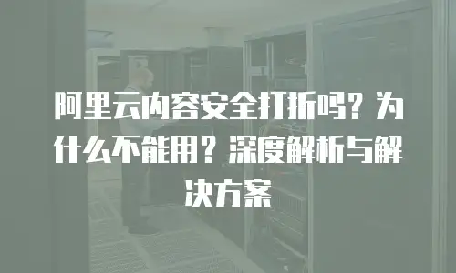 阿里云内容安全打折吗？为什么不能用？深度解析与解决方案