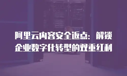 阿里云内容安全返点：解锁企业数字化转型的双重红利