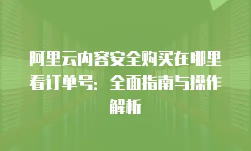 阿里云内容安全购买在哪里看订单号：全面指南与操作解析