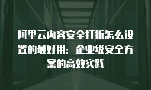 阿里云内容安全打折怎么设置的最好用：企业级安全方案的高效实践