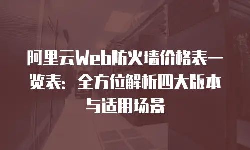 阿里云Web防火墙价格表一览表：全方位解析四大版本与适用场景