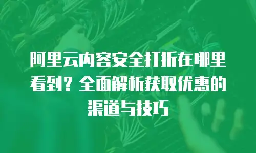 阿里云内容安全打折在哪里看到？全面解析获取优惠的渠道与技巧