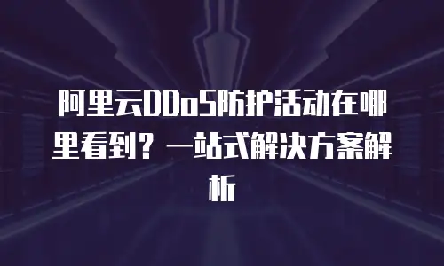 阿里云DDoS防护活动在哪里看到？一站式解决方案解析