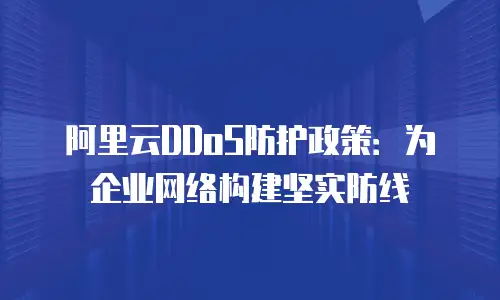 阿里云DDoS防护政策：为企业网络构建坚实防线