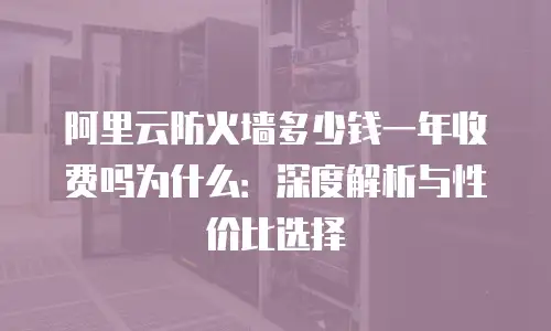 阿里云防火墙多少钱一年收费吗为什么：深度解析与性价比选择