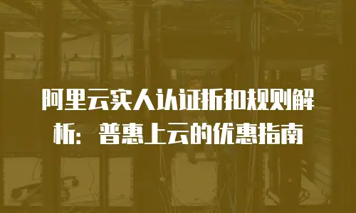 阿里云实人认证折扣规则解析：普惠上云的优惠指南