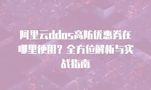 阿里云ddos高防优惠券在哪里使用？全方位解析与实战指南