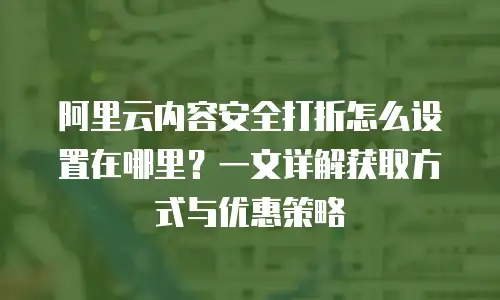 阿里云内容安全打折怎么设置在哪里？一文详解获取方式与优惠策略