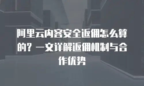 阿里云内容安全返佣怎么算的？一文详解返佣机制与合作优势