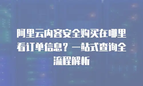 阿里云内容安全购买在哪里看订单信息？一站式查询全流程解析