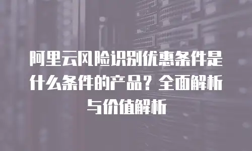 阿里云风险识别优惠条件是什么条件的产品？全面解析与价值解析