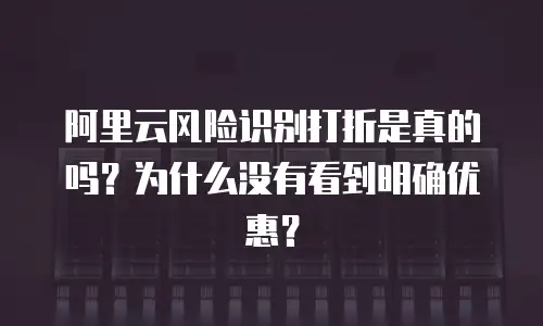 阿里云风险识别打折是真的吗？为什么没有看到明确优惠？