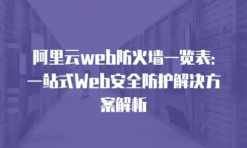 阿里云web防火墙一览表：一站式Web安全防护解决方案解析