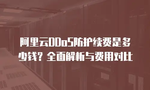 阿里云DDoS防护续费是多少钱？全面解析与费用对比