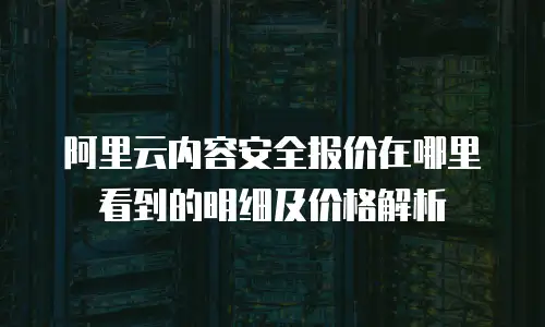 阿里云内容安全报价在哪里看到的明细及价格解析