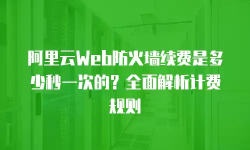 阿里云Web防火墙续费是多少秒一次的？全面解析计费规则
