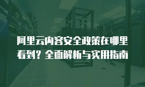 阿里云内容安全政策在哪里看到？全面解析与实用指南